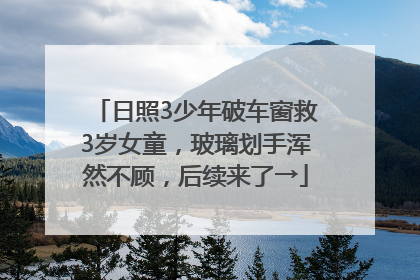 日照3少年破车窗救3岁女童，玻璃划手浑然不顾，后续来了→