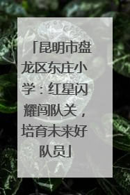 昆明市盘龙区东庄小学：红星闪耀闯队关，培育未来好队员