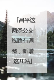 昌平这两条公交线路有调整，新增这几站