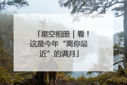星空相册｜看！这是今年“离你最近”的满月