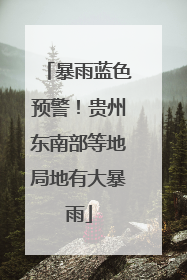暴雨蓝色预警！贵州东南部等地局地有大暴雨