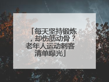 每天坚持锻炼，却伤筋动骨？老年人运动刺客清单曝光