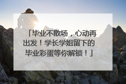 毕业不散场，心动再出发！学长学姐留下的毕业彩蛋等你解锁！