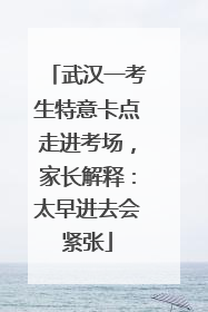 武汉一考生特意卡点走进考场，家长解释：太早进去会紧张