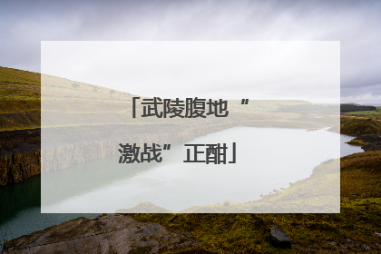 武陵腹地“激战”正酣