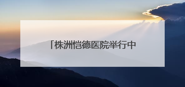株洲恺德医院举行中国房颤日公益活动 呼吁大众关注心房颤