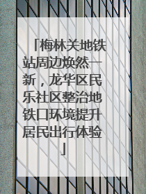 梅林关地铁站周边焕然一新，龙华区民乐社区整治地铁口环境提升居民出行体验