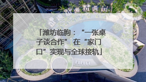 潍坊临朐：“一张桌子谈合作” 在“家门口”实现与全球接轨