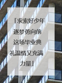 求索好少年 逐梦勇向前 这场毕业典礼温情又充满力量