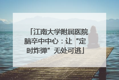 江南大学附属医院脑卒中中心：让“定时炸弹”无处可逃