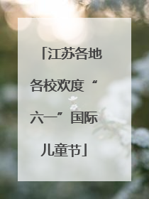 江苏各地各校欢度“六一”国际儿童节