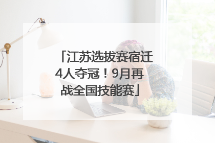 江苏选拔赛宿迁4人夺冠！9月再战全国技能赛