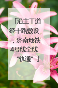 沿主干道经十路敷设，济南地铁4号线全线“轨通”