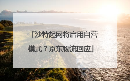沙特起网将启用自营模式？京东物流回应