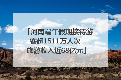 河南端午假期接待游客超1511万人次 旅游收入近68亿元