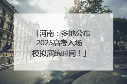河南：多地公布2025高考入场模拟演练时间！