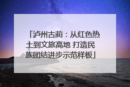 泸州古蔺：从红色热土到文旅高地 打造民族团结进步示范样板