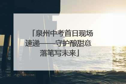 泉州中考首日现场速递——守护酿甜意 落笔写未来
