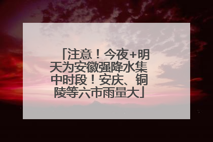 注意！今夜+明天为安徽强降水集中时段！安庆、铜陵等六市雨量大