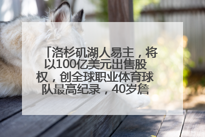 洛杉矶湖人易主，将以100亿美元出售股权，创全球职业体育球队最高纪录，40岁詹姆斯：还没打算退役