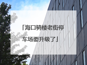 海口骑楼老街停车场要升级了