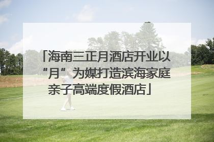 海南三正月酒店开业以“月”为媒打造滨海家庭亲子高端度假酒店