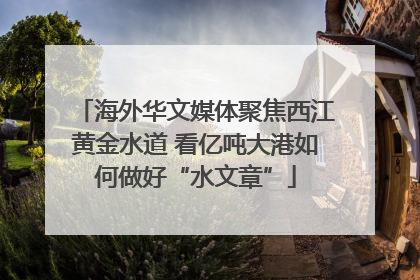 海外华文媒体聚焦西江黄金水道 看亿吨大港如何做好“水文章”