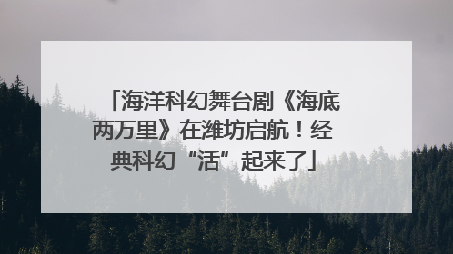 海洋科幻舞台剧《海底两万里》在潍坊启航！经典科幻“活”起来了