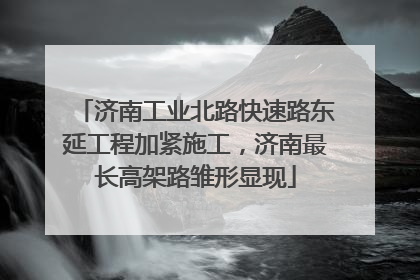 济南工业北路快速路东延工程加紧施工，济南最长高架路雏形显现