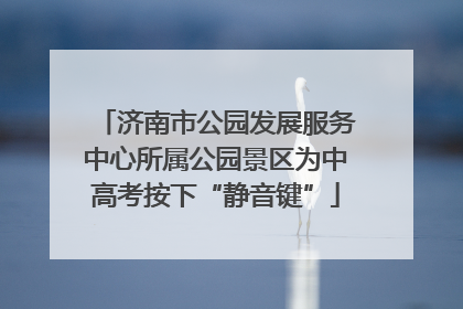 济南市公园发展服务中心所属公园景区为中高考按下“静音键”