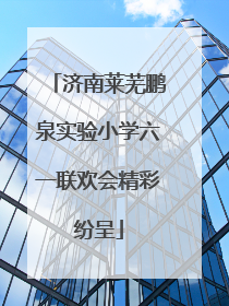 济南莱芜鹏泉实验小学六一联欢会精彩纷呈