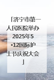济宁市第一人民医院举办2025年5•12国际护士节庆祝大会