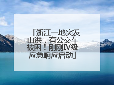 浙江一地突发山洪，有公交车被困！刚刚Ⅳ级应急响应启动