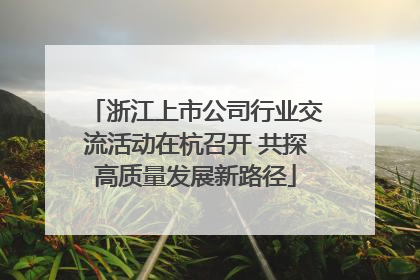 浙江上市公司行业交流活动在杭召开 共探高质量发展新路径