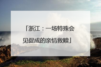 浙江：一场特殊会见促成的亲情救赎