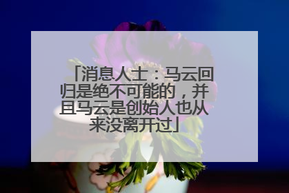消息人士：马云回归是绝不可能的，并且马云是创始人也从来没离开过
