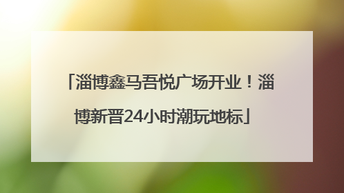 淄博鑫马吾悦广场开业！淄博新晋24小时潮玩地标