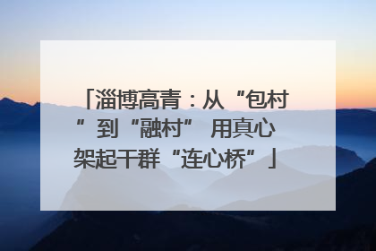 淄博高青：从“包村”到“融村” 用真心架起干群“连心桥”