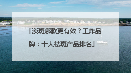 淡斑哪款更有效？王炸品牌：十大祛斑产品排名