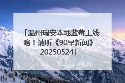 温州瑞安本地蓝莓上线咯！请听《90早新闻》20250524