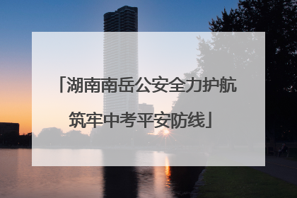 湖南南岳公安全力护航 筑牢中考平安防线