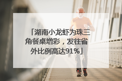 湖南小龙虾为珠三角餐桌增彩，发往省外比例高达91%