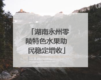 湖南永州零陵特色水果助民稳定增收