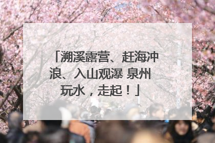 溯溪露营、赶海冲浪、入山观瀑 泉州玩水，走起！
