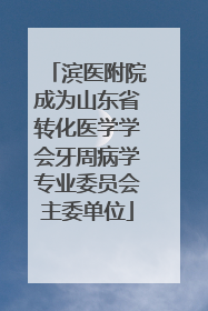 滨医附院成为山东省转化医学学会牙周病学专业委员会主委单位