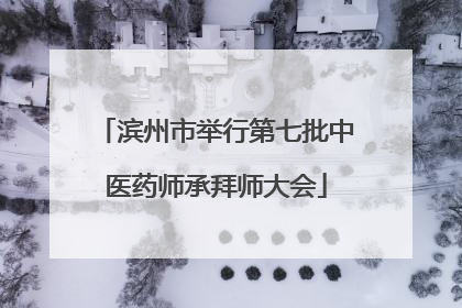 滨州市举行第七批中医药师承拜师大会