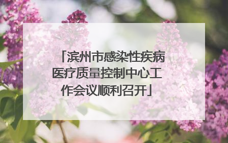 滨州市感染性疾病医疗质量控制中心工作会议顺利召开