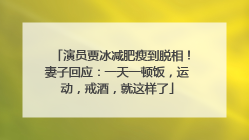 演员贾冰减肥瘦到脱相！妻子回应：一天一顿饭，运动，戒酒，就这样了