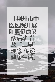 荆州市中医医院开展肛肠健康义诊活动 普及“三早”理念 传递健康生活