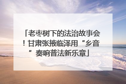 老枣树下的法治故事会！甘肃张掖临泽用“乡音”奏响普法新乐章